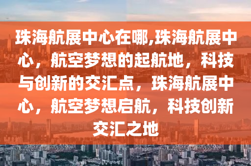 珠海航展中心在哪,珠海航展中心，航空夢想的起航地，科技與創(chuàng)新的交匯點，珠海航展中心，航空夢想啟航，科技創(chuàng)新交匯之地