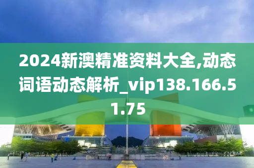 2024新澳精準(zhǔn)資料大全,動態(tài)詞語動態(tài)解析_vip138.166.51.75-第1張圖片-姜太公愛釣魚