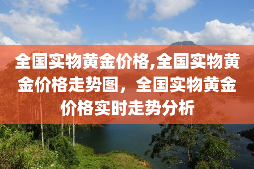 全國實物黃金價格,全國實物黃金價格走勢圖，全國實物黃金價格實時走勢分析