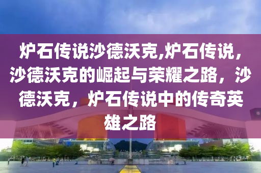 爐石傳說沙德沃克,爐石傳說，沙德沃克的崛起與榮耀之路，沙德沃克，爐石傳說中的傳奇英雄之路