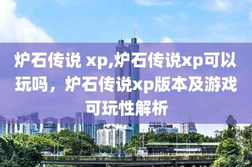 爐石傳說 xp,爐石傳說xp可以玩嗎，爐石傳說xp版本及游戲可玩性解析