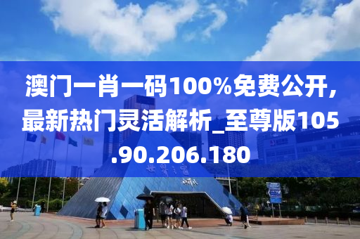 澳門一肖一碼100%免費公開,最新熱門靈活解析_至尊版105.90.206.180