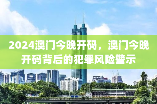 2024澳門今晚開碼，澳門今晚開碼背后的犯罪風(fēng)險警示-第1張圖片-姜太公愛釣魚