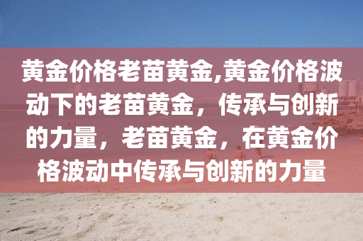 黃金價格老苗黃金,黃金價格波動下的老苗黃金，傳承與創(chuàng)新的力量，老苗黃金，在黃金價格波動中傳承與創(chuàng)新的力量