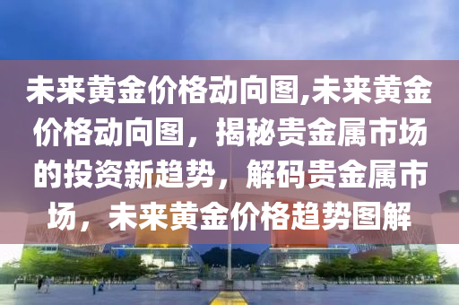 未來黃金價格動向圖,未來黃金價格動向圖，揭秘貴金屬市場的投資新趨勢，解碼貴金屬市場，未來黃金價格趨勢圖解