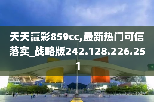 天天贏彩859cc,最新熱門可信落實_戰(zhàn)略版242.128.226.251