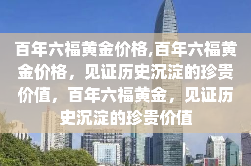 百年六福黃金價格,百年六福黃金價格，見證歷史沉淀的珍貴價值，百年六福黃金，見證歷史沉淀的珍貴價值-第1張圖片-姜太公愛釣魚