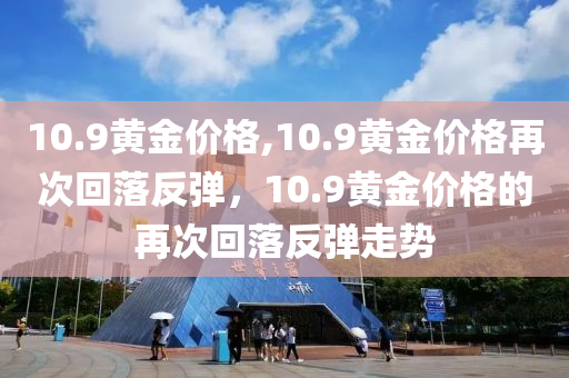 10.9黃金價格,10.9黃金價格再次回落反彈，10.9黃金價格的再次回落反彈走勢