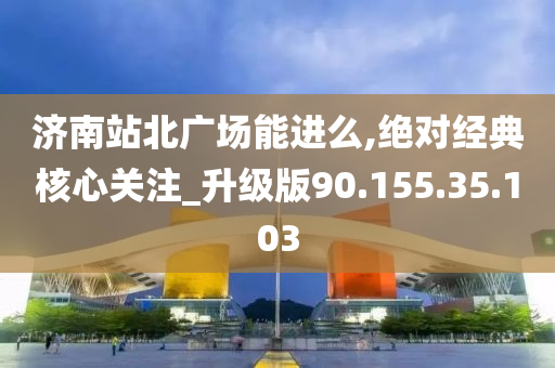 濟南站北廣場能進么,絕對經(jīng)典核心關注_升級版90.155.35.103-第1張圖片-姜太公愛釣魚