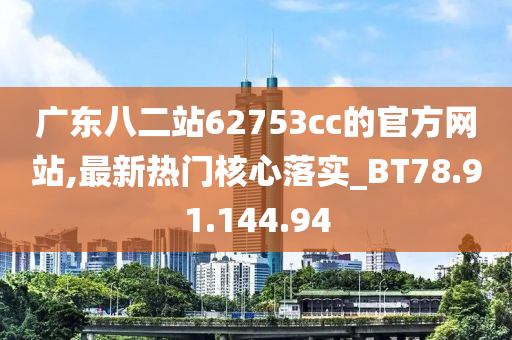 廣東八二站62753cc的官方網(wǎng)站,最新熱門核心落實_BT78.91.144.94