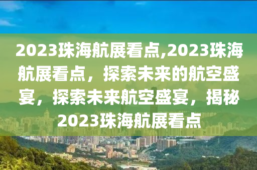 2023珠海航展看點,2023珠海航展看點，探索未來的航空盛宴，探索未來航空盛宴，揭秘2023珠海航展看點-第1張圖片-姜太公愛釣魚