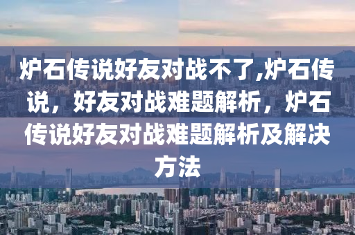 爐石傳說好友對戰(zhàn)不了,爐石傳說，好友對戰(zhàn)難題解析，爐石傳說好友對戰(zhàn)難題解析及解決方法-第1張圖片-姜太公愛釣魚