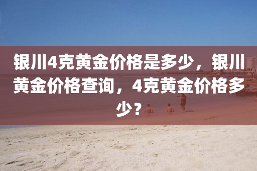 銀川4克黃金價(jià)格是多少，銀川黃金價(jià)格查詢，4克黃金價(jià)格多少？-第1張圖片-姜太公愛釣魚