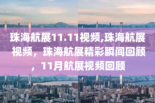 珠海航展11.11視頻,珠海航展 視頻，珠海航展精彩瞬間回顧，11月航展視頻回顧