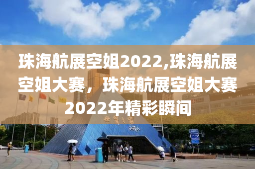 珠海航展空姐2022,珠海航展空姐大賽，珠海航展空姐大賽2022年精彩瞬間