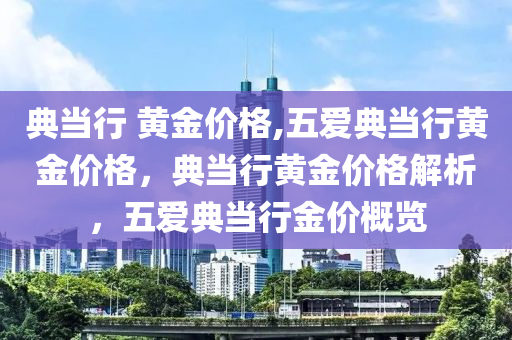 典當行 黃金價格,五愛典當行黃金價格，典當行黃金價格解析，五愛典當行金價概覽