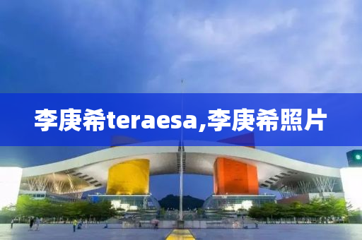 李庚希teraesa,李庚希照片