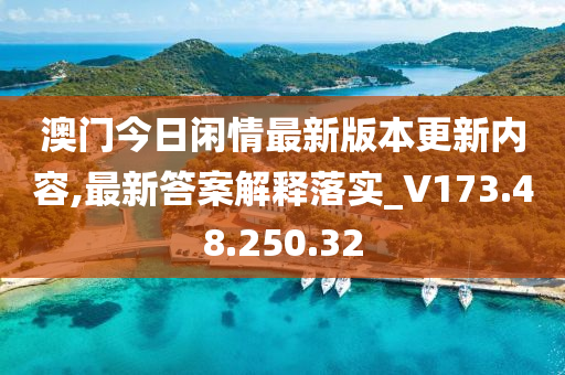 澳門今日閑情最新版本更新內容,最新答案解釋落實_V173.48.250.32