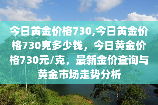 今日黃金價格730,今日黃金價格730克多少錢，今日黃金價格730元/克，最新金價查詢與黃金市場走勢分析