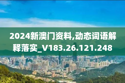 2024新澳門資料,動態(tài)詞語解釋落實_V183.26.121.248