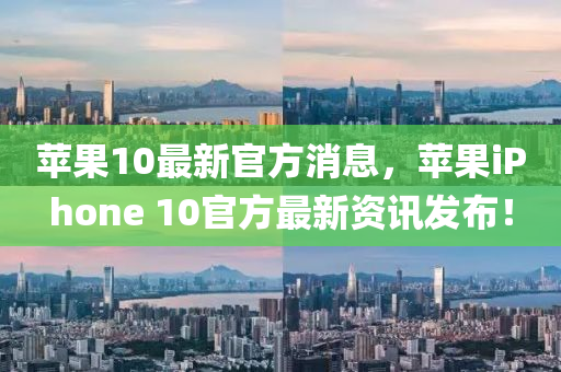 蘋果10最新官方消息，蘋果iPhone 10官方最新資訊發(fā)布！-第1張圖片-姜太公愛釣魚