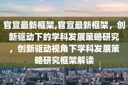 官宣最新框架,官宣最新框架，創(chuàng)新驅動下的學科發(fā)展策略研究，創(chuàng)新驅動視角下學科發(fā)展策略研究框架解讀