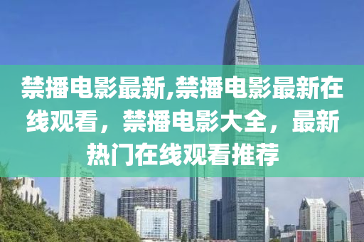 禁播電影最新,禁播電影最新在線觀看，禁播電影大全，最新熱門在線觀看推薦-第1張圖片-姜太公愛釣魚