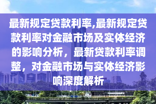 最新規(guī)定貸款利率,最新規(guī)定貸款利率對金融市場及實(shí)體經(jīng)濟(jì)的影響分析，最新貸款利率調(diào)整，對金融市場與實(shí)體經(jīng)濟(jì)影響深度解析-第1張圖片-姜太公愛釣魚