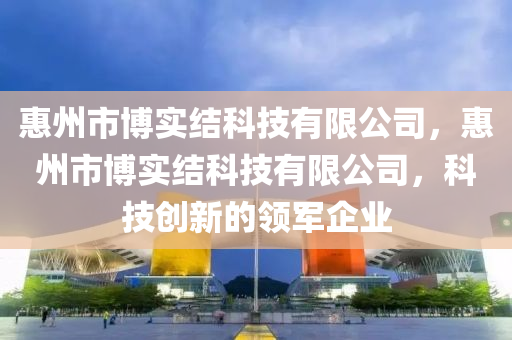 惠州市博實結(jié)科技有限公司，惠州市博實結(jié)科技有限公司，科技創(chuàng)新的領(lǐng)軍企業(yè)