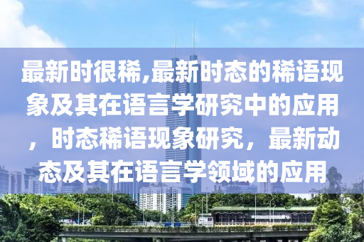 最新時很稀,最新時態(tài)的稀語現(xiàn)象及其在語言學(xué)研究中的應(yīng)用，時態(tài)稀語現(xiàn)象研究，最新動態(tài)及其在語言學(xué)領(lǐng)域的應(yīng)用-第1張圖片-姜太公愛釣魚