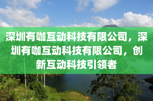 深圳有咖互動科技有限公司，深圳有咖互動科技有限公司，創(chuàng)新互動科技引領(lǐng)者