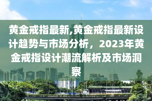 黃金戒指最新,黃金戒指最新設計趨勢與市場分析，2023年黃金戒指設計潮流解析及市場洞察-第1張圖片-姜太公愛釣魚