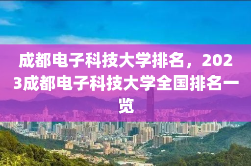 成都電子科技大學(xué)排名，2023成都電子科技大學(xué)全國排名一覽