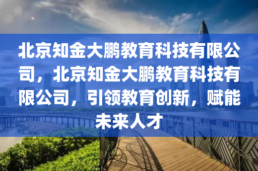 北京知金大鵬教育科技有限公司，北京知金大鵬教育科技有限公司，引領(lǐng)教育創(chuàng)新，賦能未來人才