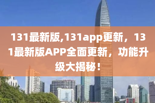 131最新版,131app更新，131最新版APP全面更新，功能升級大揭秘！