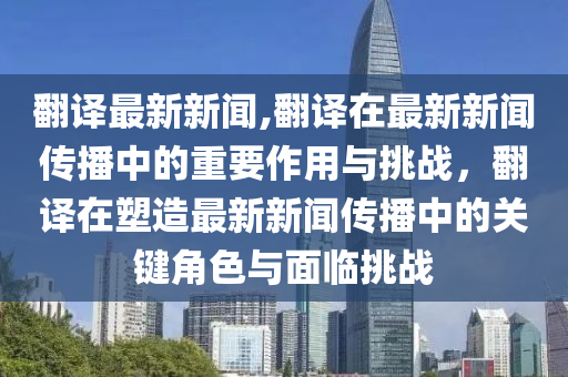 翻譯最新新聞,翻譯在最新新聞傳播中的重要作用與挑戰(zhàn)，翻譯在塑造最新新聞傳播中的關(guān)鍵角色與面臨挑戰(zhàn)-第1張圖片-姜太公愛釣魚