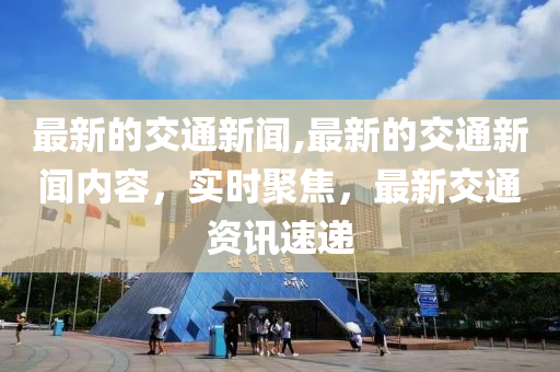 最新的交通新聞,最新的交通新聞內(nèi)容，實時聚焦，最新交通資訊速遞