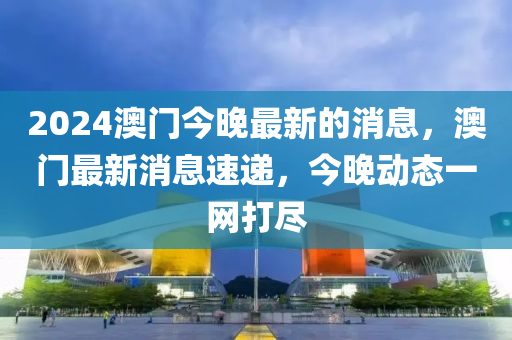 2024澳門今晚最新的消息，澳門最新消息速遞，今晚動態(tài)一網(wǎng)打盡-第1張圖片-姜太公愛釣魚