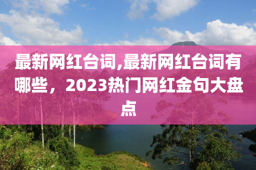 最新網紅臺詞,最新網紅臺詞有哪些，2023熱門網紅金句大盤點-第1張圖片-姜太公愛釣魚