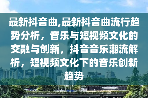 最新抖音曲,最新抖音曲流行趨勢(shì)分析，音樂(lè)與短視頻文化的交融與創(chuàng)新，抖音音樂(lè)潮流解析，短視頻文化下的音樂(lè)創(chuàng)新趨勢(shì)