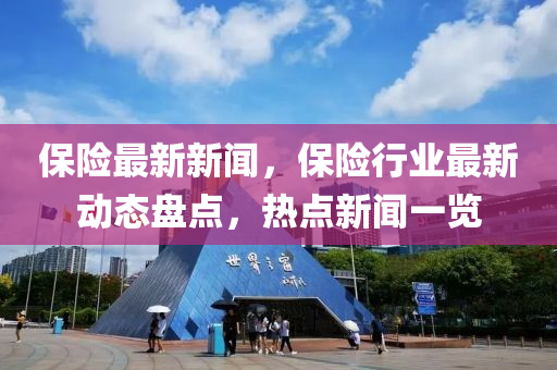 保險最新新聞，保險行業(yè)最新動態(tài)盤點，熱點新聞一覽-第1張圖片-姜太公愛釣魚