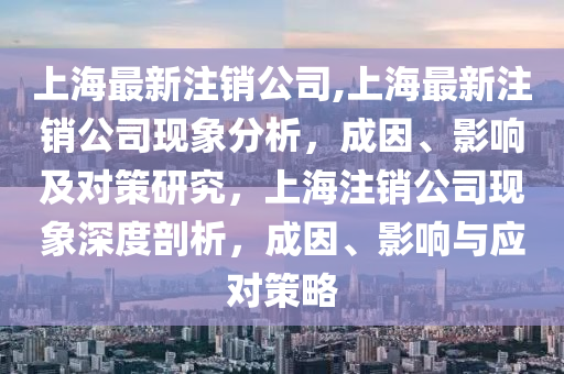 上海最新注銷公司,上海最新注銷公司現(xiàn)象分析，成因、影響及對策研究，上海注銷公司現(xiàn)象深度剖析，成因、影響與應(yīng)對策略-第1張圖片-姜太公愛釣魚