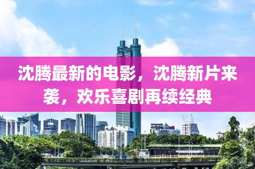 沈騰最新的電影，沈騰新片來襲，歡樂喜劇再續(xù)經(jīng)典-第1張圖片-姜太公愛釣魚