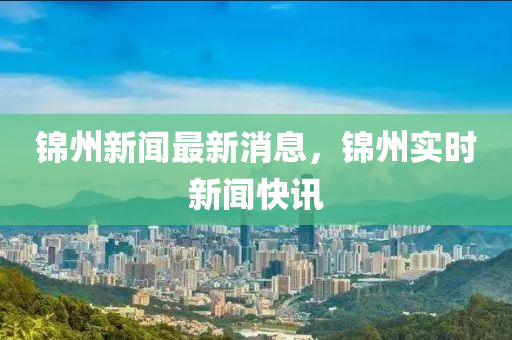 錦州新聞最新消息，錦州實(shí)時新聞快訊-第1張圖片-姜太公愛釣魚