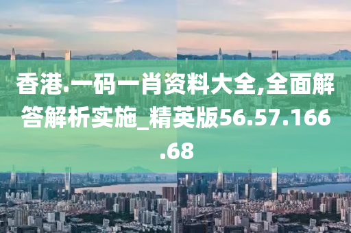 香港.一碼一肖資料大全,全面解答解析實施_精英版56.57.166.68