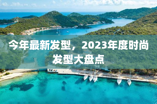 今年最新發(fā)型，2023年度時尚發(fā)型大盤點-第1張圖片-姜太公愛釣魚