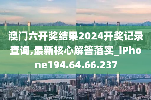 澳門六開獎結(jié)果2024開獎記錄查詢,最新核心解答落實_iPhone194.64.66.237-第1張圖片-姜太公愛釣魚