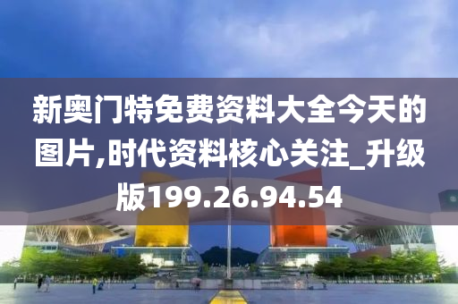 新奧門特免費資料大全今天的圖片,時代資料核心關(guān)注_升級版199.26.94.54