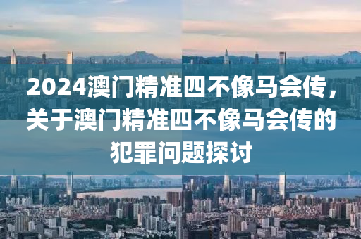 2024澳門精準(zhǔn)四不像馬會傳，關(guān)于澳門精準(zhǔn)四不像馬會傳的犯罪問題探討