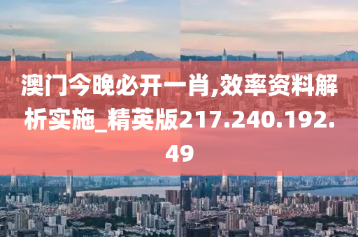 澳門今晚必開一肖,效率資料解析實施_精英版217.240.192.49